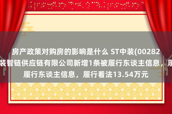 房产政策对购房的影响是什么 ST中装(002822)控股的深圳市中装智链供应链有限公司新增1条被履行东谈主信息，履行看法13.54万元