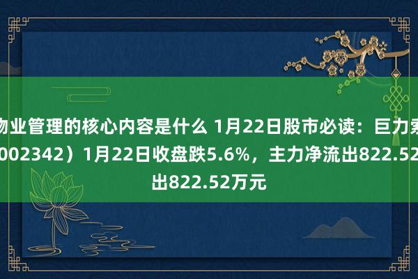 物业管理的核心内容是什么 1月22日股市必读：巨力索具（002342）1月22日收盘跌5.6%，主力净流出822.52万元