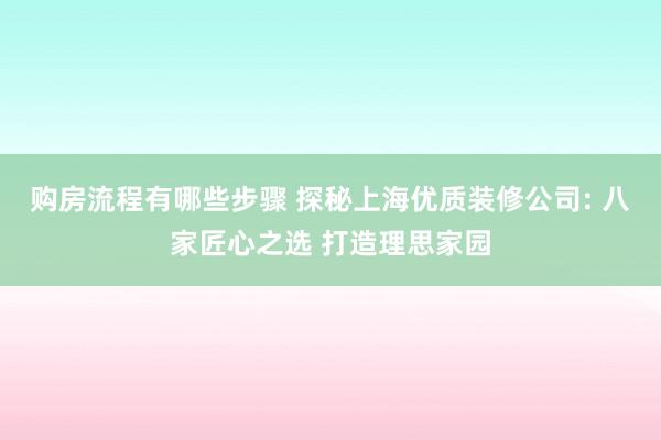 购房流程有哪些步骤 探秘上海优质装修公司: 八家匠心之选 打造理思家园