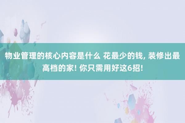 物业管理的核心内容是什么 花最少的钱, 装修出最高档的家! 你只需用好这6招!