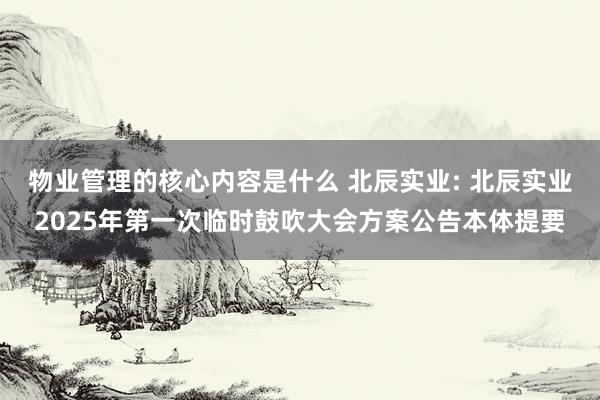 物业管理的核心内容是什么 北辰实业: 北辰实业2025年第一次临时鼓吹大会方案公告本体提要