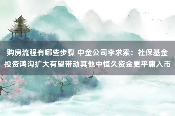 购房流程有哪些步骤 中金公司李求索：社保基金投资鸿沟扩大有望带动其他中恒久资金更平庸入市