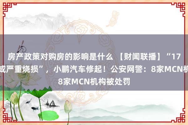 房产政策对购房的影响是什么 【财闻联播】“17辆车十足或严重烧损”，小鹏汽车修起！公安网警：8家MCN机构被处罚