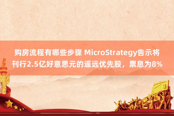 购房流程有哪些步骤 MicroStrategy告示将刊行2.5亿好意思元的遥远优先股，票息为8%