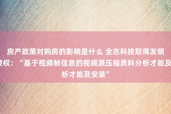 房产政策对购房的影响是什么 全志科技取得发明专利授权：“基于视频帧信息的视频源压缩质料分析才能及安装”