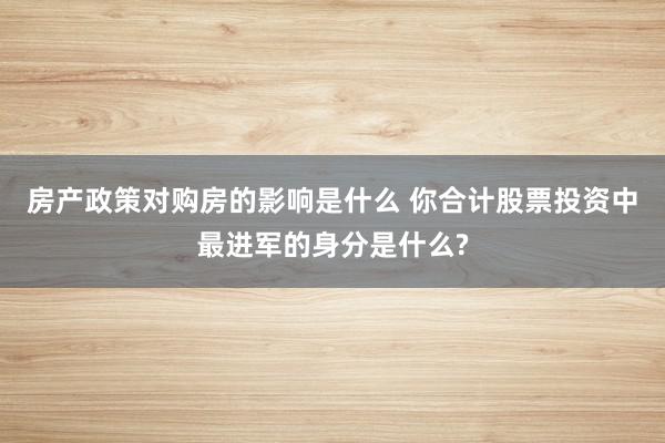 房产政策对购房的影响是什么 你合计股票投资中最进军的身分是什么?