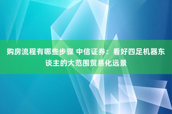 购房流程有哪些步骤 中信证券：看好四足机器东谈主的大范围贸易化远景