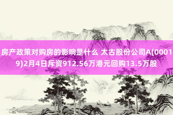 房产政策对购房的影响是什么 太古股份公司A(00019)2月4日斥资912.56万港元回购13.5万股