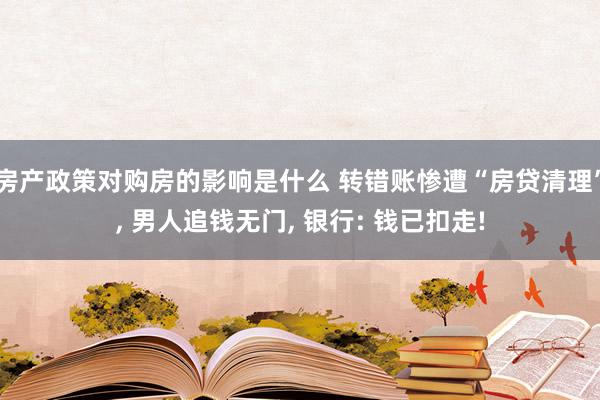 房产政策对购房的影响是什么 转错账惨遭“房贷清理”, 男人追钱无门, 银行: 钱已扣走!