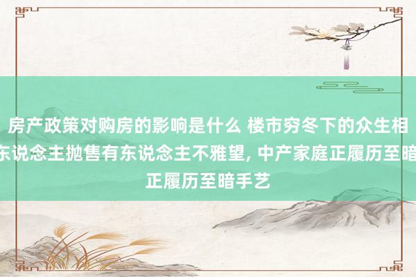 房产政策对购房的影响是什么 楼市穷冬下的众生相: 有东说念主抛售有东说念主不雅望, 中产家庭正履历至暗手艺