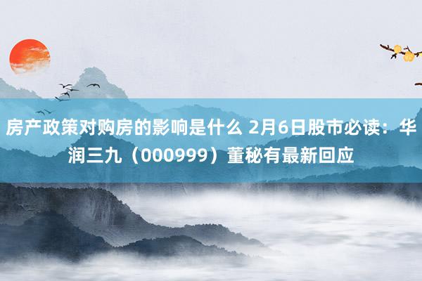 房产政策对购房的影响是什么 2月6日股市必读：华润三九（000999）董秘有最新回应