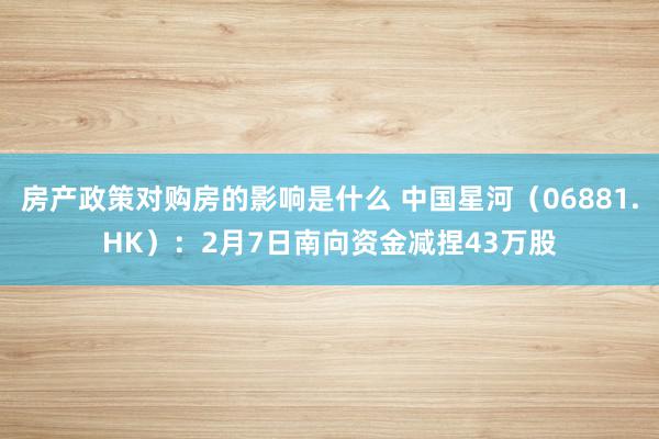 房产政策对购房的影响是什么 中国星河（06881.HK）：2月7日南向资金减捏43万股