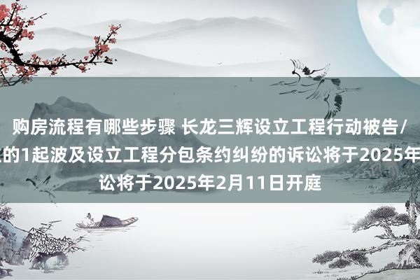 购房流程有哪些步骤 长龙三辉设立工程行动被告/被上诉东谈主的1起波及设立工程分包条约纠纷的诉讼将于2025年2月11日开庭