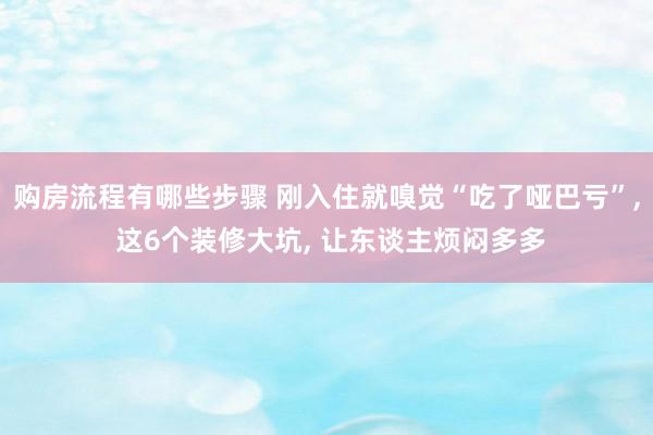 购房流程有哪些步骤 刚入住就嗅觉“吃了哑巴亏”, 这6个装修大坑, 让东谈主烦闷多多