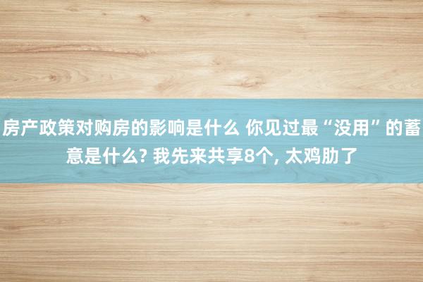 房产政策对购房的影响是什么 你见过最“没用”的蓄意是什么? 我先来共享8个, 太鸡肋了