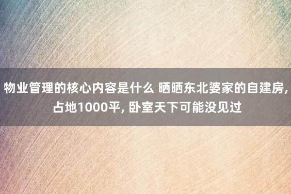 物业管理的核心内容是什么 晒晒东北婆家的自建房, 占地1000平, 卧室天下可能没见过