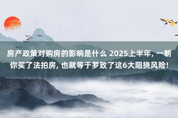 房产政策对购房的影响是什么 2025上半年, 一朝你买了法拍房, 也就等于罗致了这6大阻挠风险!