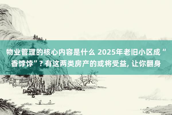 物业管理的核心内容是什么 2025年老旧小区成“香饽饽”? 有这两类房产的或将受益, 让你翻身