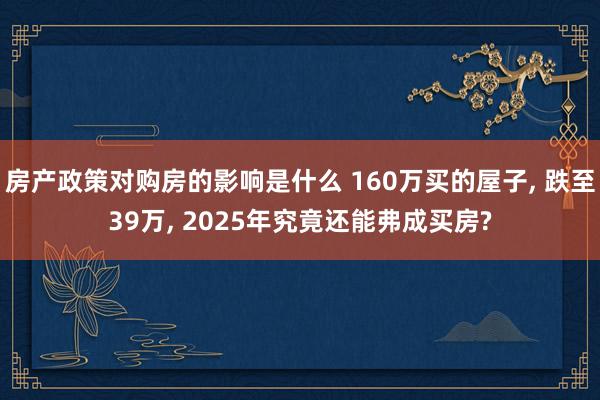 房产政策对购房的影响是什么 160万买的屋子, 跌至39万, 2025年究竟还能弗成买房?