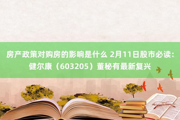 房产政策对购房的影响是什么 2月11日股市必读：健尔康（603205）董秘有最新复兴