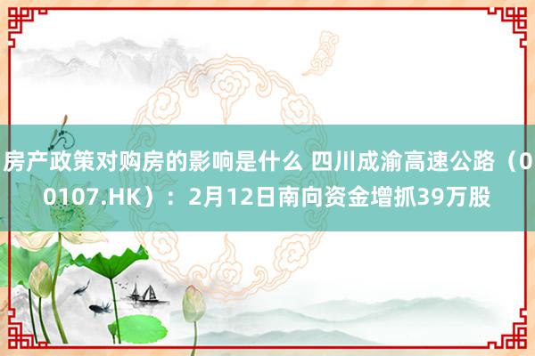 房产政策对购房的影响是什么 四川成渝高速公路（00107.HK）：2月12日南向资金增抓39万股