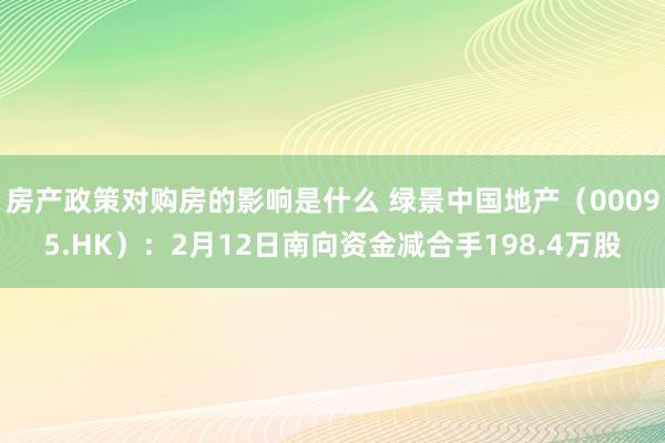 房产政策对购房的影响是什么 绿景中国地产（00095.HK）：2月12日南向资金减合手198.4万股