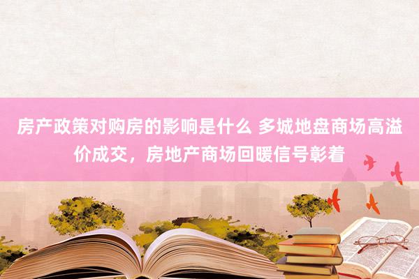 房产政策对购房的影响是什么 多城地盘商场高溢价成交，房地产商场回暖信号彰着