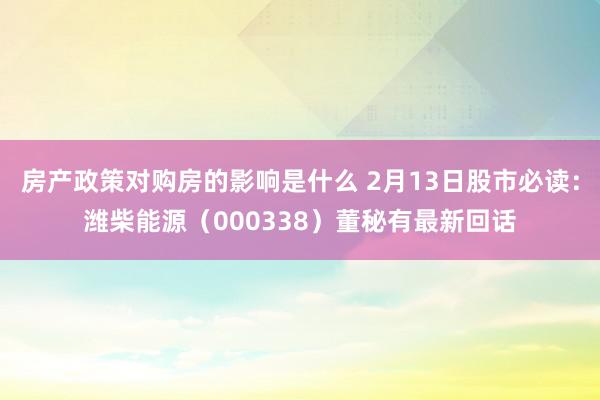 房产政策对购房的影响是什么 2月13日股市必读：潍柴能源（000338）董秘有最新回话