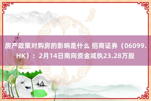 房产政策对购房的影响是什么 招商证券（06099.HK）：2月14日南向资金减执23.28万股