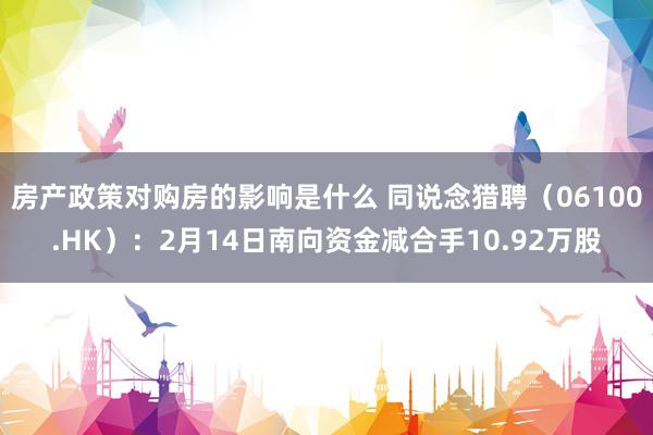 房产政策对购房的影响是什么 同说念猎聘（06100.HK）：2月14日南向资金减合手10.92万股