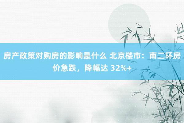 房产政策对购房的影响是什么 北京楼市：南二环房价急跌，降幅达 32%+