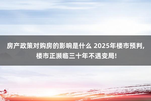 房产政策对购房的影响是什么 2025年楼市预判, 楼市正濒临三十年不遇变局!