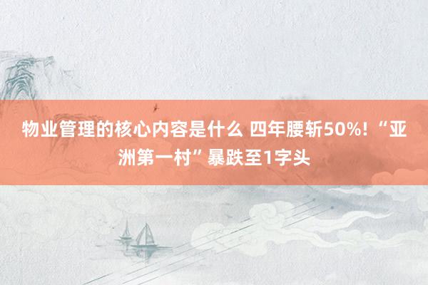 物业管理的核心内容是什么 四年腰斩50%! “亚洲第一村”暴跌至1字头