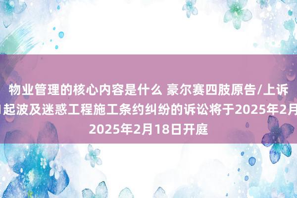 物业管理的核心内容是什么 豪尔赛四肢原告/上诉东谈主的1起波及迷惑工程施工条约纠纷的诉讼将于2025年2月18日开庭