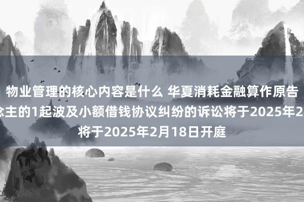 物业管理的核心内容是什么 华夏消耗金融算作原告/上诉东说念主的1起波及小额借钱协议纠纷的诉讼将于2025年2月18日开庭