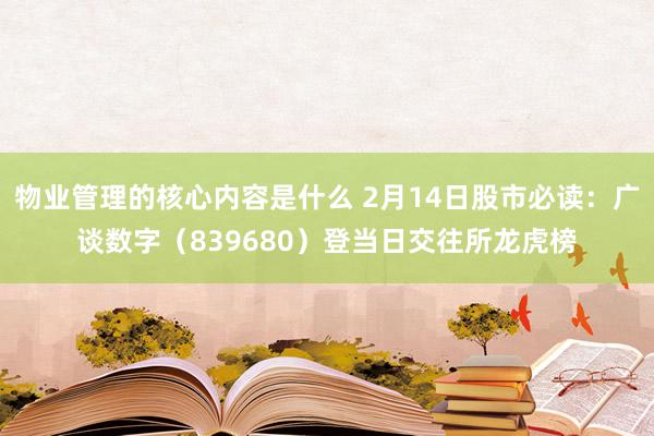 物业管理的核心内容是什么 2月14日股市必读：广谈数字（839680）登当日交往所龙虎榜