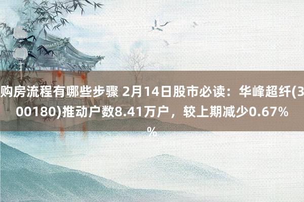 购房流程有哪些步骤 2月14日股市必读：华峰超纤(300180)推动户数8.41万户，较上期减少0.67%