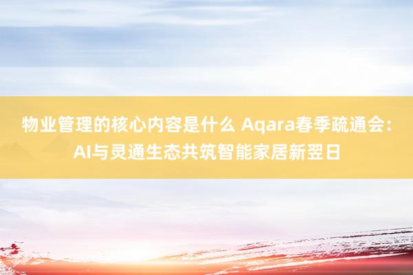 物业管理的核心内容是什么 Aqara春季疏通会：AI与灵通生态共筑智能家居新翌日