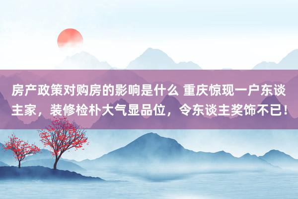 房产政策对购房的影响是什么 重庆惊现一户东谈主家，装修检朴大气显品位，令东谈主奖饰不已！