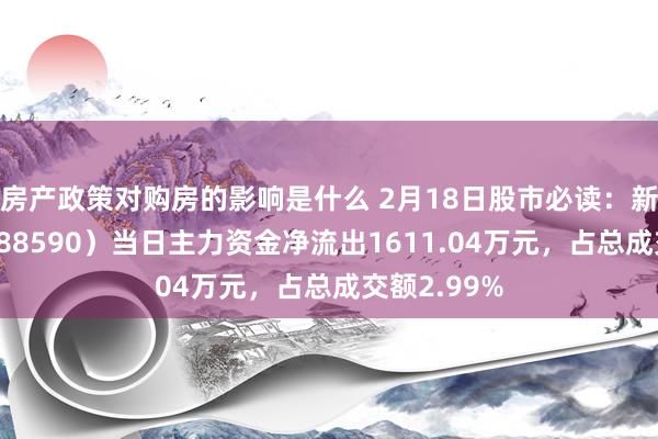 房产政策对购房的影响是什么 2月18日股市必读：新致软件（688590）当日主力资金净流出1611.04万元，占总成交额2.99%