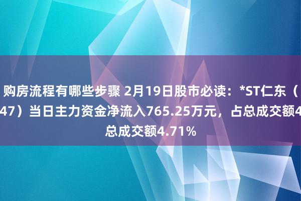 购房流程有哪些步骤 2月19日股市必读：*ST仁东（002647）当日主力资金净流入765.25万元，占总成交额4.71%