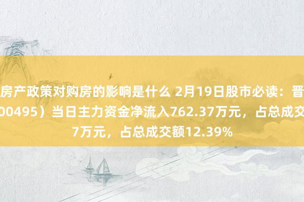 房产政策对购房的影响是什么 2月19日股市必读：晋西车轴（600495）当日主力资金净流入762.37万元，占总成交额12.39%