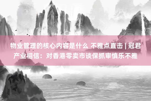 物业管理的核心内容是什么 不雅点直击 | 冠君产业相信：对香港零卖市谈保抓审慎乐不雅