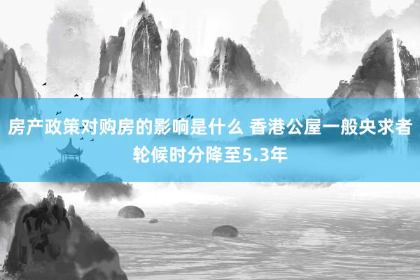 房产政策对购房的影响是什么 香港公屋一般央求者轮候时分降至5.3年