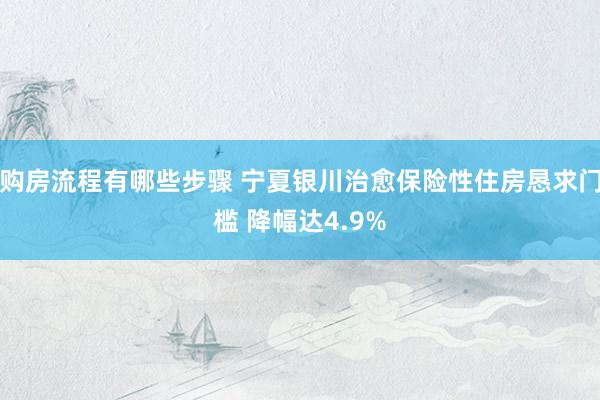 购房流程有哪些步骤 宁夏银川治愈保险性住房恳求门槛 降幅达4.9%