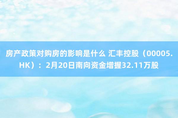 房产政策对购房的影响是什么 汇丰控股（00005.HK）：2月20日南向资金增握32.11万股