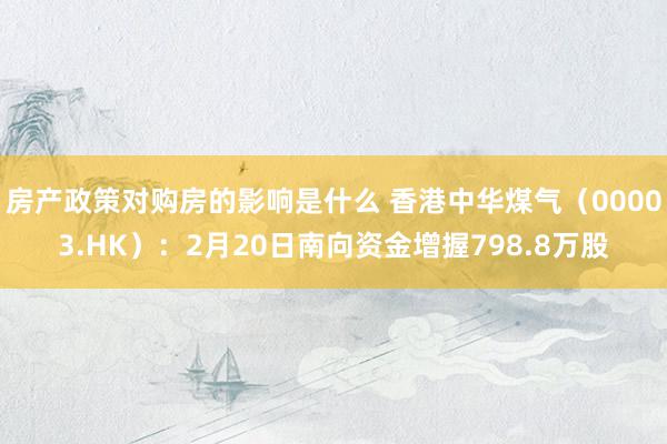 房产政策对购房的影响是什么 香港中华煤气（00003.HK）：2月20日南向资金增握798.8万股