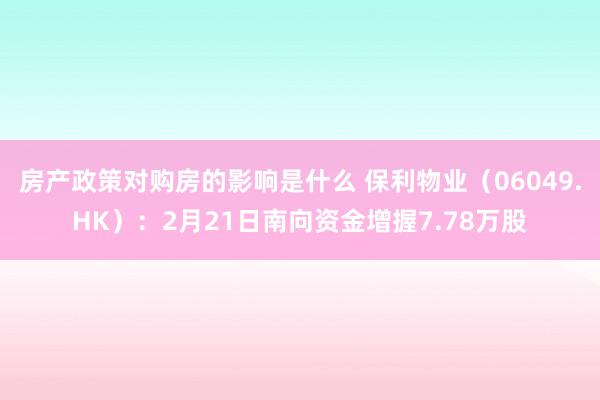 房产政策对购房的影响是什么 保利物业（06049.HK）：2月21日南向资金增握7.78万股