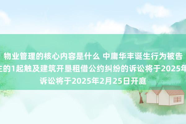 物业管理的核心内容是什么 中庸华丰诞生行为被告/被上诉东谈主的1起触及建筑开垦租借公约纠纷的诉讼将于2025年2月25日开庭