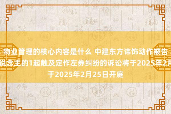 物业管理的核心内容是什么 中建东方讳饰动作被告/被上诉东说念主的1起触及定作左券纠纷的诉讼将于2025年2月25日开庭